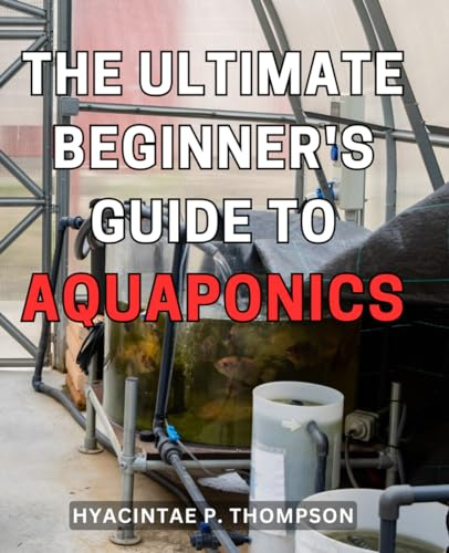 The Ultimate Beginner's Guide to Aquaponics: Master the Art of Sustainable Gardening: A Step-by-Step Aquaponics Handbook for Novices