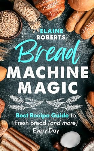 Bread Machine Magic: An Ultimate Guide to Fresh Bread (and more) Every Day!