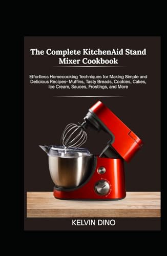 The Complete KitchenAid Stand Mixer Cookbook: Effortless Home-cooking Techniques for Making Simple and Delicious Recipes – Muffins, Tasty Breads, Cookies, Cakes, Ice Cream, Sauces, Frostings, and More