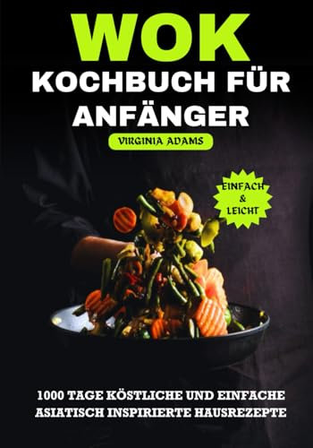 Wok-Kochbuch für Anfänger: 1000 Tage köstliche und einfache asiatisch inspirierte Hausrezepte