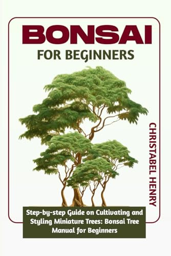BONSAI FOR BEGINNERS: Step-by-Step Guide on Cultivating and Styling Miniature Trees: bonsai tree manual for beginners