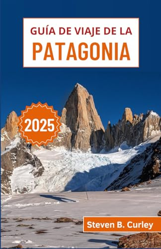 Guía de viaje de la Patagonia 2025: Explorando los majestuosos paisajes, glaciares y costas escarpadas del desierto austral de Argentina y Chile (GUÍAS DE VIAJE ESENCIALES 2025)
