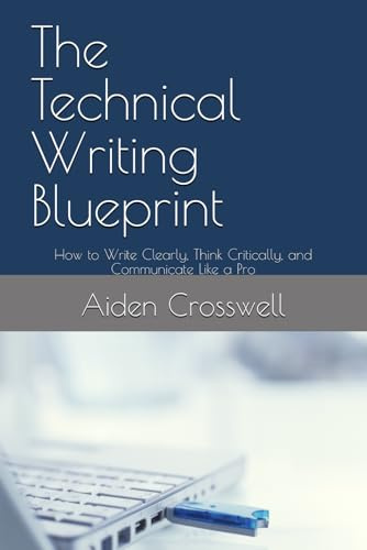 The Technical Writing Blueprint: How to Write Clearly, Think Critically, and Communicate Like a Pro