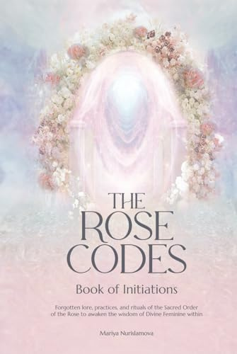 The Rose Codes: Book of Initiations: Forgotten lore, practices and rituals of the Sacred Order of the Rose to awaken the wisdom of Divine Feminine within.