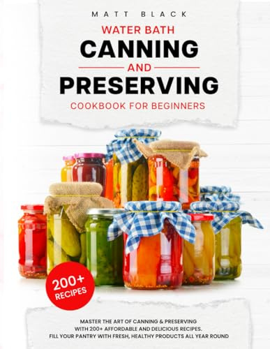 WATER BATH CANNING AND PRESERVING COOKBOOK FOR BEGINNERS: Master The Art Of Canning and Preserving With 200+ Affordable And Delicious Recipes. Fill ... With Fresh, Healthy Products All Year Round