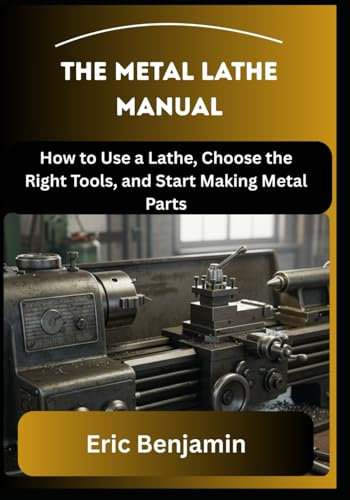 THE METAL LATHE MANUAL: How to Use a Lathe, Choose the Right Tools, and Start Making Metal Parts