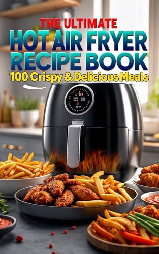 The Ultimate Hot Air Fryer Recipe Book – 100 Crispy & Delicious Meals: Quick & Easy Air Fryer Recipes for Beginners and Experts | Healthy, Low-Oil Cooking for Breakfast, Lunch, and Dinner