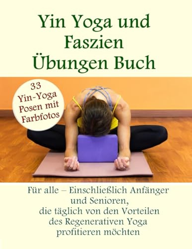 Yin Yoga und Faszien Übungen Buch- 33 Yin-Yoga-Posen mit Farbfotos: Für alle – Einschließlich Anfängerund Senioren,die täglich von den Vorteilen des Regenerativen Yoga profitieren möchten