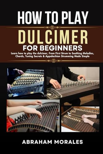 HOW TO PLAY DULCIMER FOR BEGINNERS: Learn how to play the dulcimer, From First Strum to Soothing Melodies, Chords, Tuning Secrets & Appalachian Strumming Made Simple