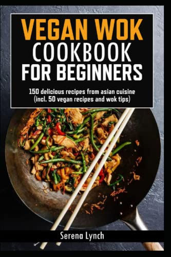 Vegan wok cookbook for beginners: 150 delicious recipes from asian cuisine (incl. 50 vegan recipes and wok tips)
