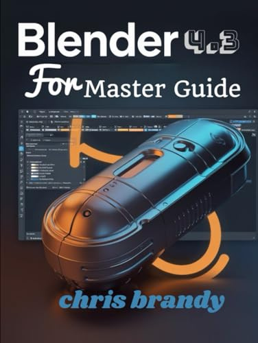 BLENDER 4.3 FOR MASTER GUIDE: Mastering Real-Time Rendering, High-Impact Simulations, and Precision 3D Modeling with Shortcuts and Customization