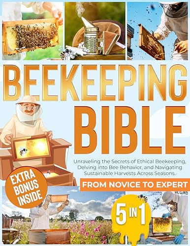 BEEKEEPING BIBLE : [ 5 IN 1 ] From Novice to Expert: Unraveling the Secrets of Ethical Beekeeping, Delving into Bee Behavior, and Navigating Sustainable Harvests Across Seasons
