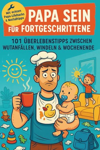 Papa sein für Fortgeschrittene: 101 Überlebenstipps zwischen Wutanfällen, Windeln & Wochenende