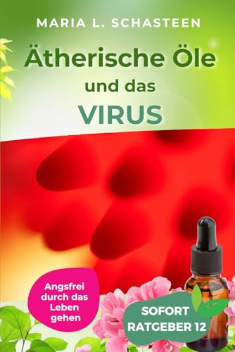 Ätherische Öle und das VIRUS: Angstfrei durch das Leben gehen (Sofort Ratgeber)
