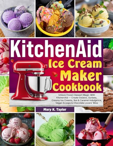 KitchenAid Ice Cream Maker Cookbook: Unlock Frozen Dessert Magic With KitchenAid—Create Gelatos, Sorbets, Creamy Ice Creams, Nut & Caramel Indulgence, Vegan Scoops & Chocolate Lovers’ Bliss