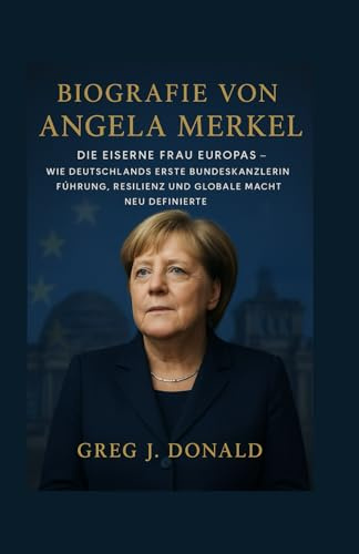 BIOGRAFIE VON ANGELA MERKEL: Die Eiserne Frau Europas – Wie Deutschlands erste Bundeskanzlerin Führung, Resilienz und globale Macht neu definierte