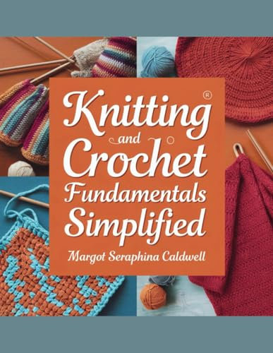 Knitting and Crochet Fundamentals Simplified - Margot Seraphina Caldwell: Slippers, Dishcloths, Hats, Scarves, Blankets, Bags, and Baby Dolls