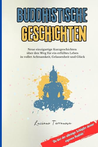 Buddhistische Geschichten: Neue einzigartige Kurzgeschichten über den Weg für ein erfülltes Leben in voller Achtsamkeit, Gelassenheit und Glück