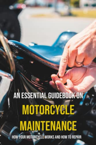 An Essential Guidebook On Motorcycle Maintenance: How Your Motorcycle Works And How To Repair