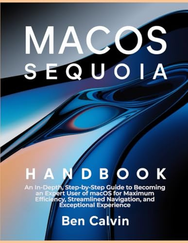 MacOS Sequoia Handbook: An In-Depth, Step-by-Step Guide to Becoming an Expert User of macOS for Maximum Efficiency, Streamlined Navigation, and Exceptional Experience
