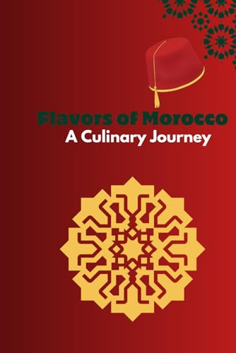Flavors of Morocco A Culinary Journey: Authentic Recipes and Rich Traditions from the Heart of Moroccan Cuisine