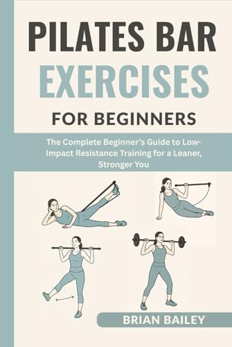 Pilates Bar Exercises For Beginners: The Complete Beginner’s Guide to Low-Impact Resistance Training for a Leaner, Stronger You