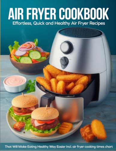 Air Fryer Cookbook 2023-2024: Effortless, Quick and Healthy Air Fryer Recipes. That Will Make Eating Healthy Way Easier Incl. air fryer cooking times chart