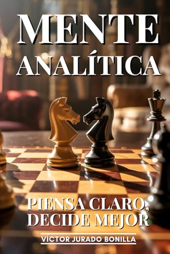 Mente Analítica: Piensa Claro, Decide Mejor: Pensamiento Crítico, Lógica Aplicada Y Análisis De Argumentos Para Tomar Decisiones Acertadas