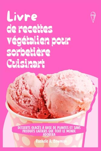 Livre de recettes végétalien pour sorbetière Cuisinart: Desserts glacés à base de plantes et sans produits laitiers que tout le monde adorera