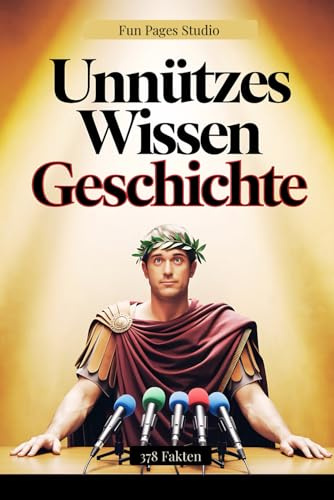 Unnützes Wissen Geschichte: 378 Fakten, Anekdoten und kuriose Entdeckungen für Klugscheißer und echte Geschichts-Fans