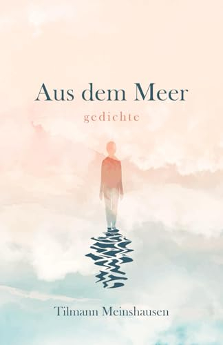 Aus dem Meer: Gedichte über Sehnsucht, Schönheit, Liebe und Verlust