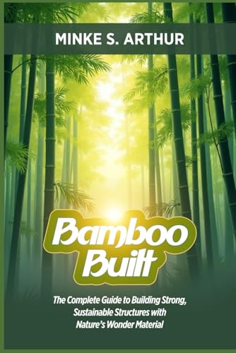 BAMBOO BUILT: The Complete Guide to Building Strong, Sustainable Structures with Nature’s Wonder Material