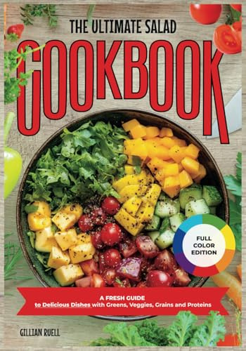 The Ultimate Salad Cookbook: A Fresh Guide to Delicious Dishes with Greens, Veggies, Grains, and Proteins
