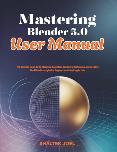 Mastering Blender 5.0 User Manual: The Ultimate Guide to 3D Modeling, Animation, Rendering Techniques, and Creative Workflow Strategies for Beginners and Aspiring Artists