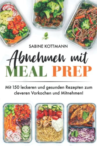 Abnehmen mit Meal Prep: Mit 150 leckeren und gesunden Rezepten zum cleveren Vorkochen und Mitnehmen! Inkl. Meal Prep Wochenplan