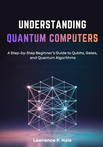 UNDERSTANDING QUANTUM COMPUTERS: A Step-by-Step Beginner’s Guide to Qubits, Gates, and Quantum Algorithms