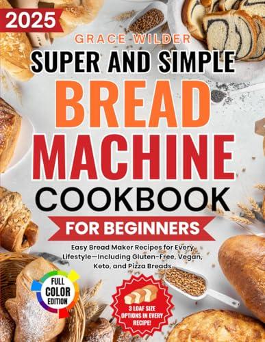 Super and Simple Bread Machine Cookbook for Beginners: “Become a bread master: from flour to table, secrets to perfect, sourdough bread, customized recipes including gluten-free, keto and whole grain