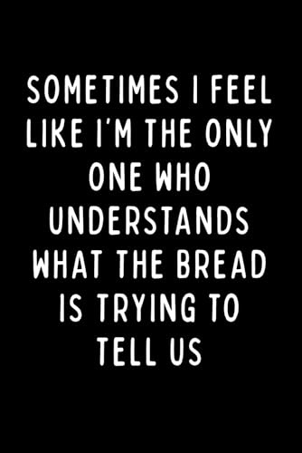 SOMETIMES I FEEL LIKE I’M THE ONLY ONE WHO UNDERSTANDS WHAT THE BREAD IS TRYING TO TELL US: A Funny Baker’s Notebook for Dough Lovers, Bread Makers & Sourdough Fans | 6 x 9 in | 102 Blank Lined Pages