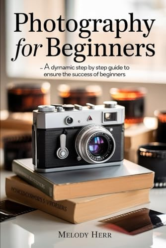 Photography for Beginners: A dynamic step by step guide to ensure the success of beginners