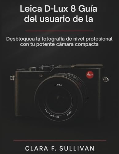 Leica D-Lux 8 Guía del usuario de la: Desbloquea la fotografía de nivel profesional con tu potente cámara compacta