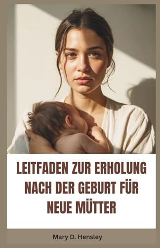 LEITFADEN ZUR ERHOLUNG NACH DER GEBURT FÜR NEUE MÜTTER: Ihr vollständiger Leitfaden zur emotionalen Genesung, psychischem Wohlbefinden und Selbstvertrauen in der Mutterschaft