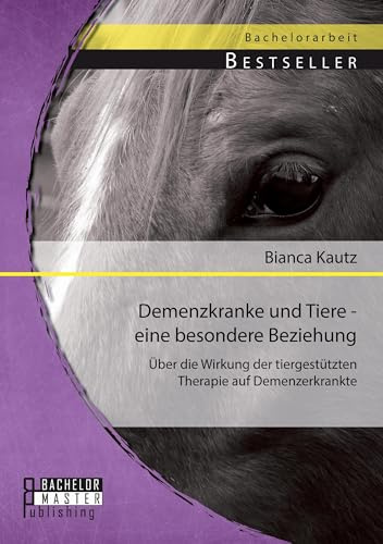 Demenzkranke und Tiere - eine besondere Beziehung: Über die Wirkung der tiergestützten Therapie auf Demenzerkrankte
