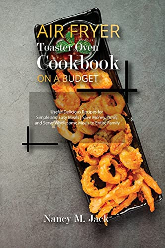 Air Fryer Toaster Oven Cookbook on a Budget: Useful Delicious Recipes for Simple and Easy Meals - Save Money, Time, and Serve Wholesome Meals to Entire Family