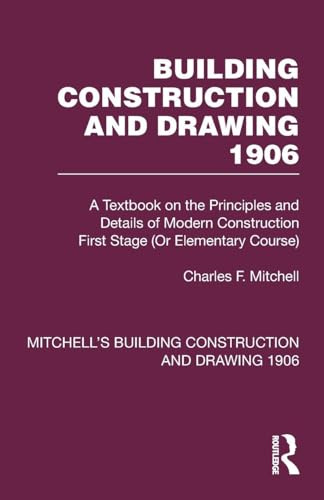 Building Construction and Drawing 1906: A Textbook on the Principles and Details of Modern Construction First Stage (Or Elementary Course) (Mitchell's Building Construction and Drawing)
