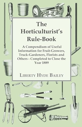 The Horticulturist's Rule-Book - A Compendium of Useful Information for Fruit-Growers, Truck-Gardeners, Florists and Others - Completed to Close the Year 1889