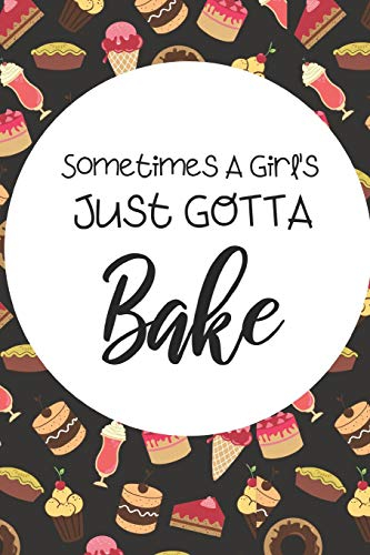 Sometimes A Girl's Just Gotta Bake: Fun Notebook For Anyone Who Loves Baking!