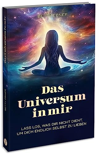 Das Universum in mir: Lass los, was dir nicht dient, um dich endlich selbst zu lieben
