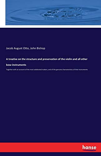 A treatise on the structure and preservation of the violin and all other bow-instruments: Together with an account of the most celebrated makers, and ... genuine characteristics of their instruments