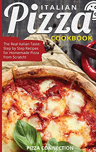 Italian Pizza Cookbook: The Real Italian Taste: Step by Step Recipes for Homemade Pizza from Scratch!