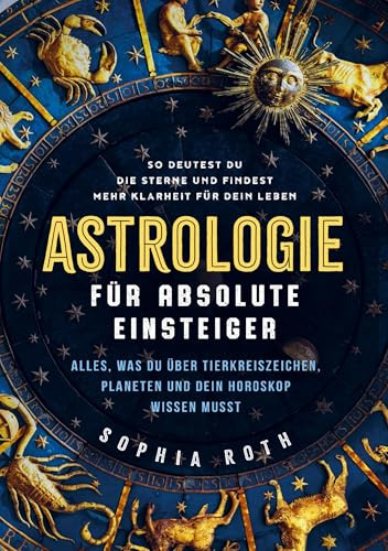 Astrologie für absolute Einsteiger: Alles, was du über Tierkreiszeichen, Planeten und dein Horoskop wissen musst. So deutest du die Sterne und findest mehr Klarheit für dein Leben